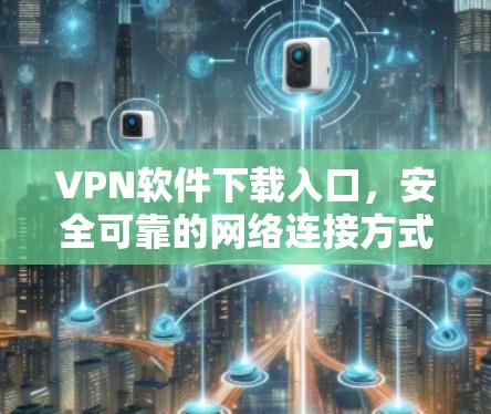 VPN软件下载入口，安全可靠的网络连接方式