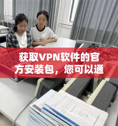 获取VPN软件的官方安装包，您可以通过以下步骤
