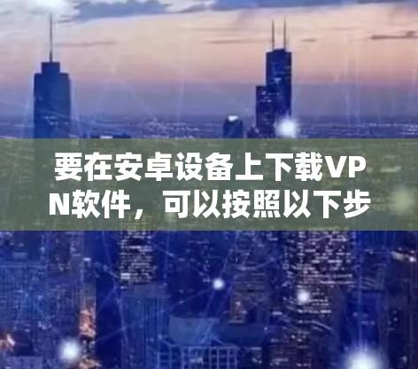 要在安卓设备上下载VPN软件，可以按照以下步骤操作