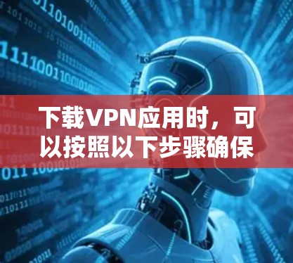 下载VPN应用时，可以按照以下步骤确保安全和可靠
