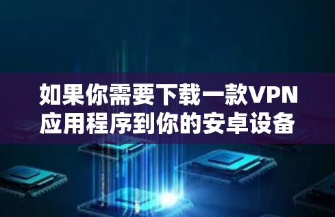 如果你需要下载一款VPN应用程序到你的安卓设备上，可以按照以下步骤操作