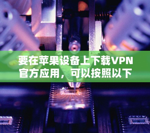 要在苹果设备上下载VPN官方应用，可以按照以下步骤操作
