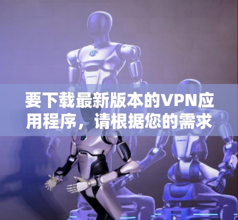 要下载最新版本的VPN应用程序，请根据您的需求选择以下几款知名的VPN应用程序