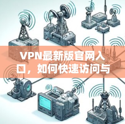 VPN最新版官网入口，如何快速访问与配置