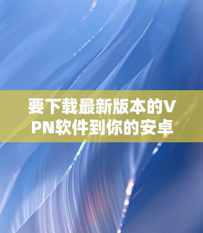 要下载最新版本的VPN软件到你的安卓设备上，请按照以下步骤操作