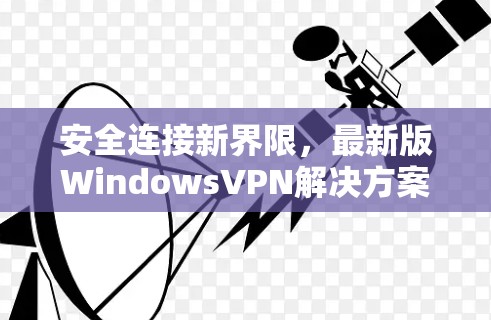 安全连接新界限,最新版WindowsVPN解决方案 安全连接新界限,最新版WindowsVPN解决方案