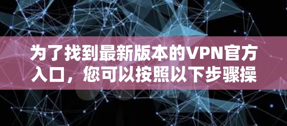 为了找到最新版本的VPN官方入口，您可以按照以下步骤操作
