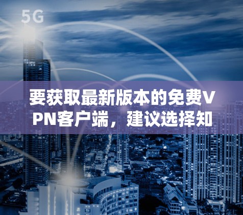 要获取最新版本的免费VPN客户端，建议选择知名且可靠的VPN服务提供商。以下是一些常用的免费VPN服务和下载链接