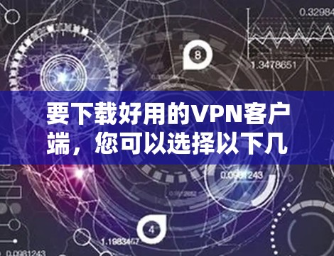 要下载好用的VPN客户端，您可以选择以下几款知名且可靠的VPN服务，它们在多个平台上都有官方客户端下载