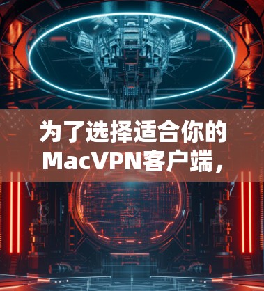 为了选择适合你的MacVPN客户端，以下是根据你的需求整理的建议