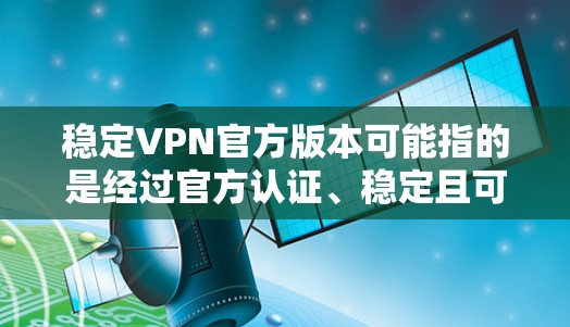 稳定VPN官方版本可能指的是经过官方认证、稳定且可靠的VPN服务或VPN客户端。如果你是在寻找一个官方发布的、稳定且可靠的VPN解决方案，以下是一些常见的官方VPN客户端或服务