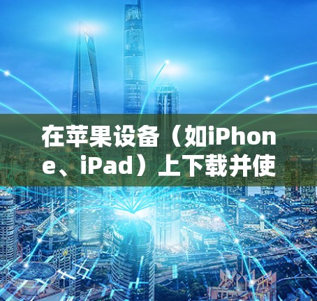 在苹果设备（如iPhone、iPad）上下载并使用稳定VPN应用程序，可以确保你的网络连接安全、匿名和不受限制。以下是一些推荐的步骤和应用程序，帮助你轻松设置并使用稳定VPN