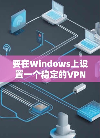 要在Windows上设置一个稳定的VPN，可以选择以下几种方法和工具，根据你的需求和使用场景来决定