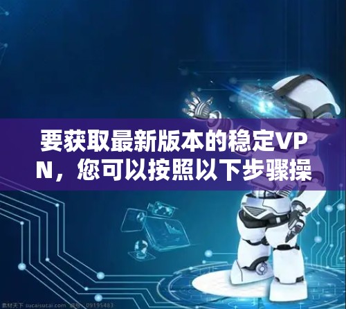 要获取最新版本的稳定VPN，您可以按照以下步骤操作