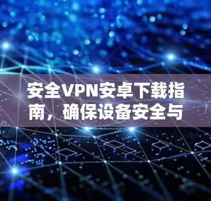 安全VPN安卓下载指南，确保设备安全与网络稳定