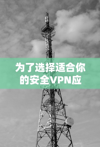 为了选择适合你的安全VPN应用程序，以下是详细的步骤和建议