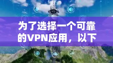 为了选择一个可靠的VPN应用，以下是详细的步骤和建议