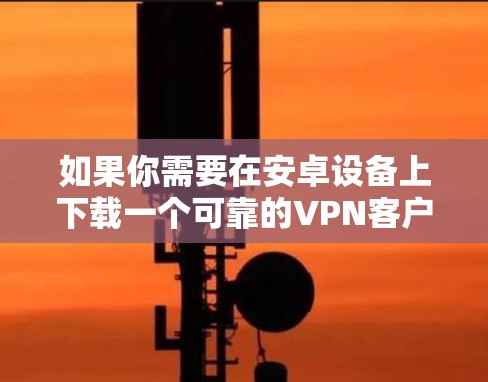 如果你需要在安卓设备上下载一个可靠的VPN客户端，可以选择一些知名且受欢迎的VPN服务提供商。以下是一些推荐的VPN客户端，适用于安卓设备