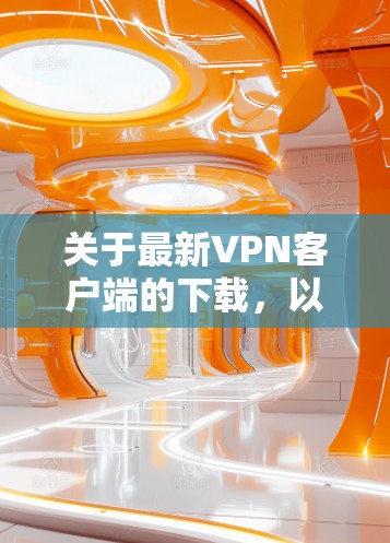 关于最新VPN客户端的下载，以下是一些推荐的VPN服务及其下载链接