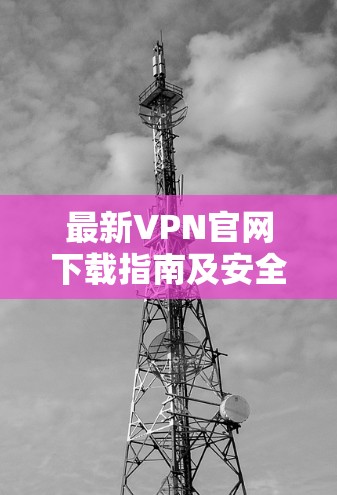 最新VPN官网下载指南及安全注意事项