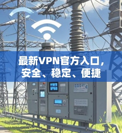 最新VPN官方入口，安全、稳定、便捷