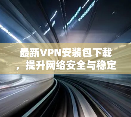 最新VPN安装包下载，提升网络安全与稳定性