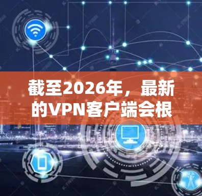 截至2026年，最新的VPN客户端会根据你的需求和使用场景有所不同。以下是一些常见的VPN服务推荐，并附上简要说明