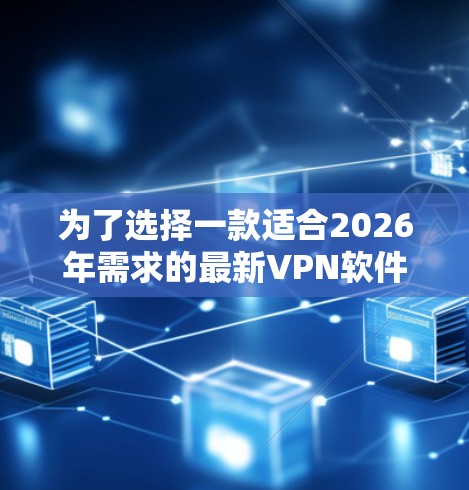 为了选择一款适合2026年需求的最新VPN软件，您可以按照以下步骤进行