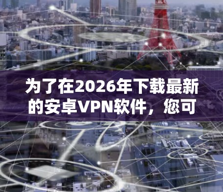 为了在2026年下载最新的安卓VPN软件，您可以按照以下步骤操作