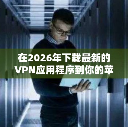 在2026年下载最新的VPN应用程序到你的苹果设备（如iPhone、iPad或Mac电脑）可以按照以下步骤操作