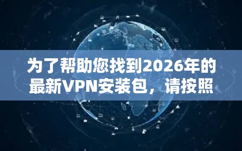 为了帮助您找到2026年的最新VPN安装包，请按照以下步骤操作