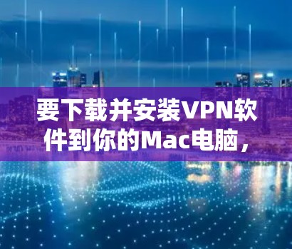 要下载并安装VPN软件到你的Mac电脑，请按照以下步骤操作