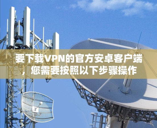 要下载VPN的官方安卓客户端，您需要按照以下步骤操作