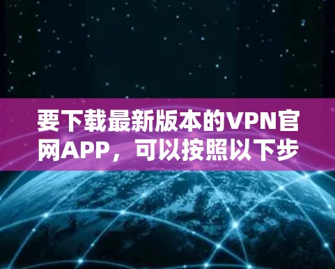 要下载最新版本的VPN官网APP，可以按照以下步骤操作