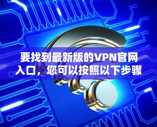 要找到最新版的VPN官网入口，您可以按照以下步骤操作