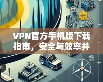 VPN官方手机版下载指南，安全与效率并存