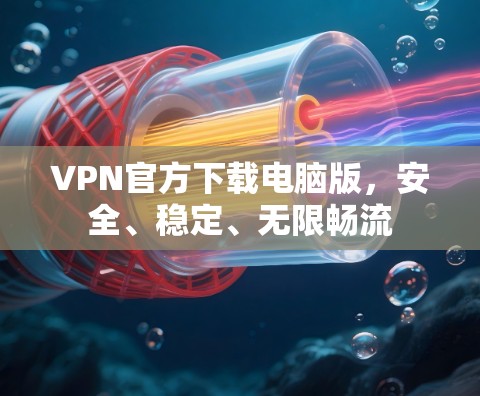 VPN官方下载电脑版，安全、稳定、无限畅流