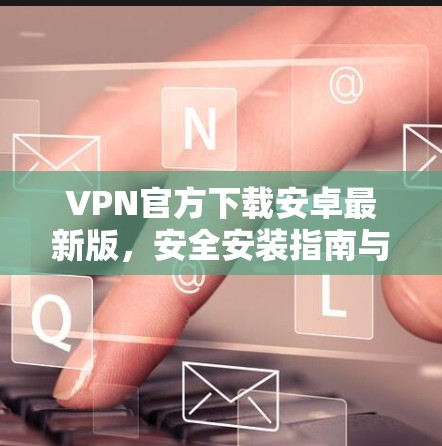 VPN官方下载安卓最新版，安全安装指南与注意事项