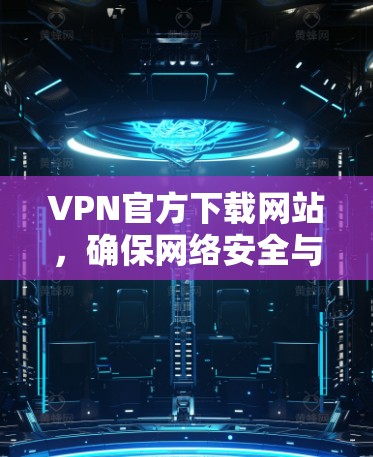 VPN官方下载网站，确保网络安全与便捷访问