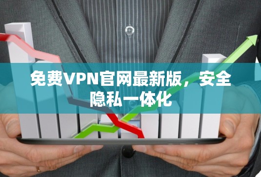 免费VPN官网最新版，安全隐私一体化