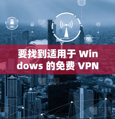 要找到适用于 Windows 的免费 VPN 服务，以下是一些常见且被广泛使用的免费 VPN 选项