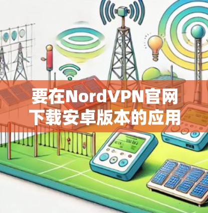 要在NordVPN官网下载安卓版本的应用程序，请按照以下步骤操作