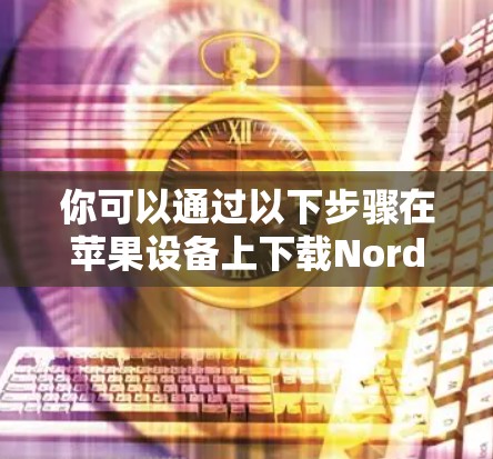 你可以通过以下步骤在苹果设备上下载NordVPN