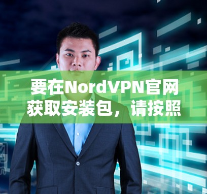 要在NordVPN官网获取安装包，请按照以下步骤操作