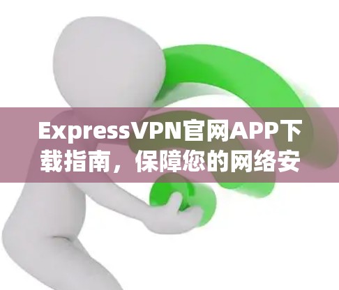 ExpressVPN官网APP下载指南，保障您的网络安全与隐私