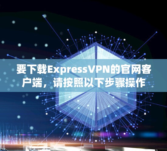 要下载ExpressVPN的官网客户端，请按照以下步骤操作