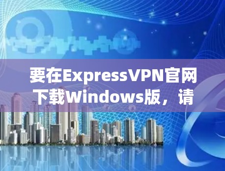 要在ExpressVPN官网下载Windows版，请按照以下步骤操作
