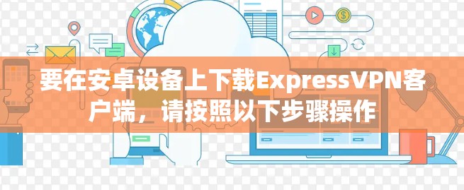 要在安卓设备上下载ExpressVPN客户端，请按照以下步骤操作