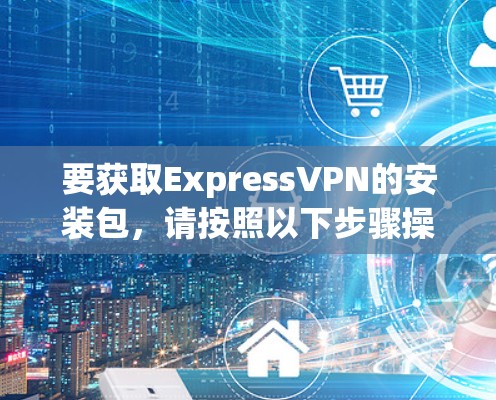 要获取ExpressVPN的安装包，请按照以下步骤操作