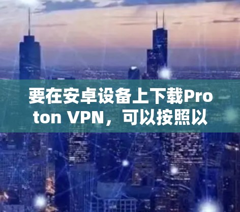 要在安卓设备上下载Proton VPN，可以按照以下步骤操作